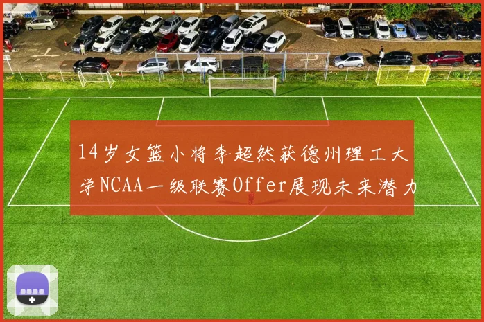 14岁女篮小将李超然获德州理工大学NCAA一级联赛Offer展现未来潜力