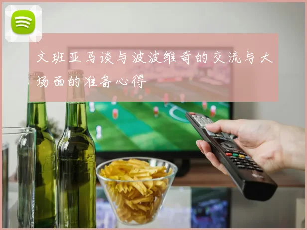 文班亚马谈与波波维奇的交流与大场面的准备心得