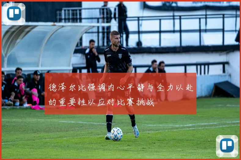 德泽尔比强调内心平静与全力以赴的重要性以应对比赛挑战