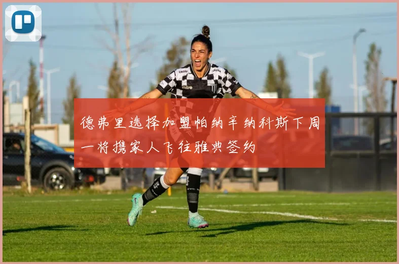 德弗里选择加盟帕纳辛纳科斯下周一将携家人飞往雅典签约