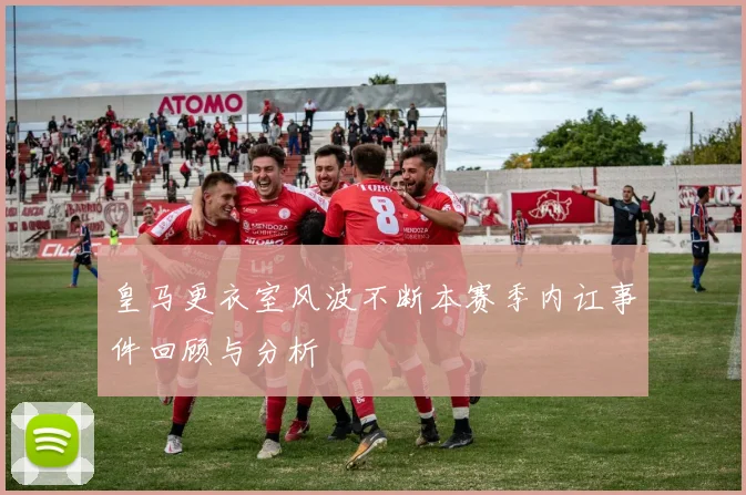 皇马更衣室风波不断本赛季内讧事件回顾与分析
