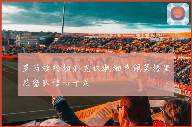 罗马续约切利克仅剩细节佩莱格里尼留队信心十足