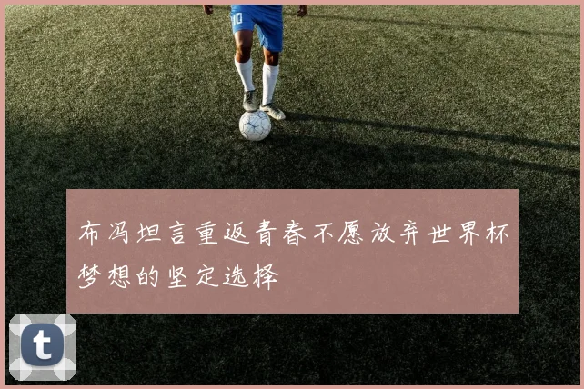 布冯坦言重返青春不愿放弃世界杯梦想的坚定选择