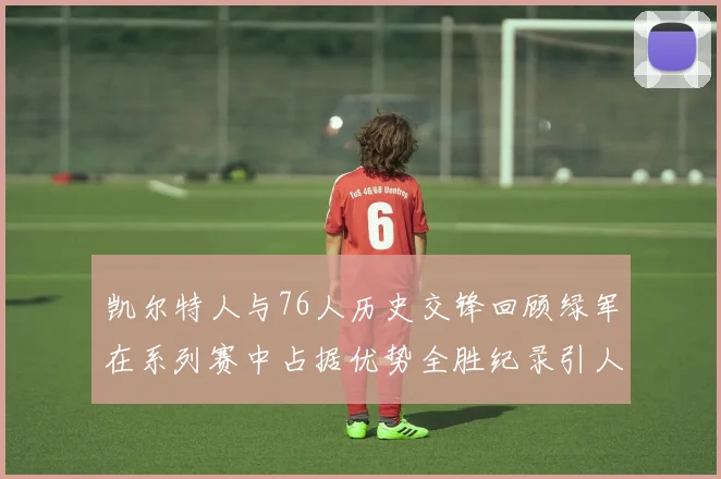 凯尔特人与76人历史交锋回顾绿军在系列赛中占据优势全胜纪录引人关注