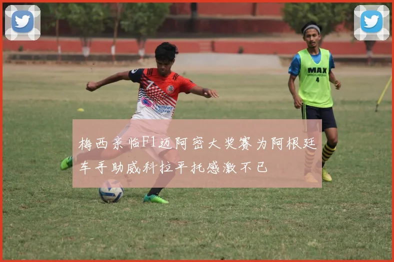 梅西亲临F1迈阿密大奖赛为阿根廷车手助威科拉平托感激不已