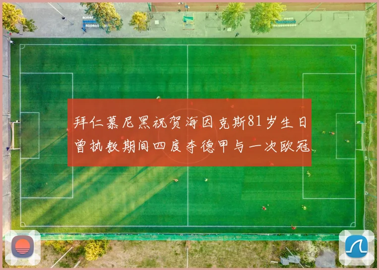 拜仁慕尼黑祝贺海因克斯81岁生日曾执教期间四度夺德甲与一次欧冠荣耀