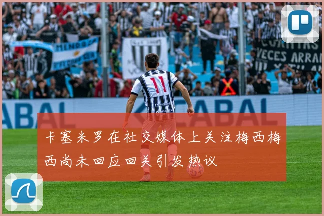 卡塞米罗在社交媒体上关注梅西梅西尚未回应回关引发热议